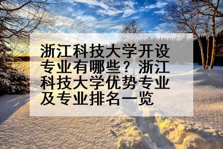 浙江科技大学开设专业有哪些？浙江科技大学优势专业及专业排名一览