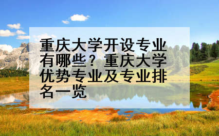 重庆大学开设专业有哪些？重庆大学优势专业及专业排名一览
