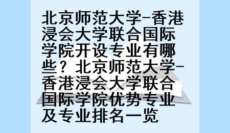 北京师范大学-香港浸会大学联合国际学院开设专业有哪些？北京师范大学-香港浸会大学联合国际学院优势专业及专业排名一览