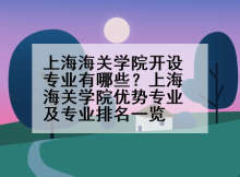 上海海关学院开设专业有哪些？上海海关学院优势专业及专业排名一览