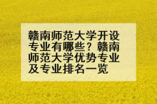 赣南师范大学开设专业有哪些？赣南师范大学优势专业及专业排名一览
