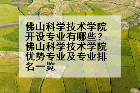 佛山科学技术学院开设专业有哪些？佛山科学技术学院优势专业及专业排名一览
