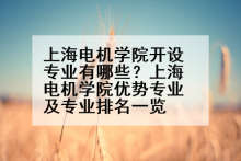 上海电机学院开设专业有哪些？上海电机学院优势专业及专业排名一览