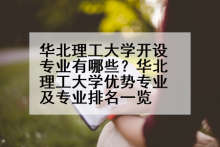 华北理工大学开设专业有哪些？华北理工大学优势专业及专业排名一览