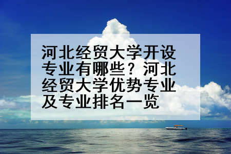 河北经贸大学开设专业有哪些？河北经贸大学优势专业及专业排名一览