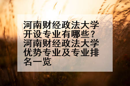 河南财经政法大学开设专业有哪些？河南财经政法大学优势专业及专业排名一览