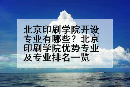 北京印刷学院开设专业有哪些？北京印刷学院优势专业及专业排名一览