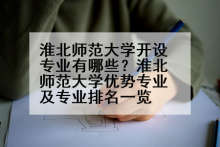 淮北师范大学开设专业有哪些？淮北师范大学优势专业及专业排名一览