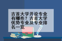 吉首大学开设专业有哪些？吉首大学优势专业及专业排名一览