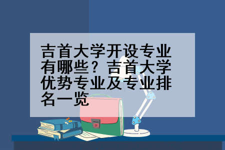 吉首大学开设专业有哪些？吉首大学优势专业及专业排名一览