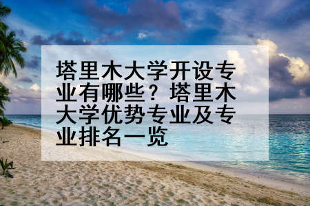 塔里木大学开设专业有哪些？塔里木大学优势专业及专业排名一览