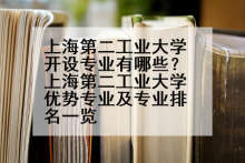 上海第二工业大学开设专业有哪些？上海第二工业大学优势专业及专业排名一览