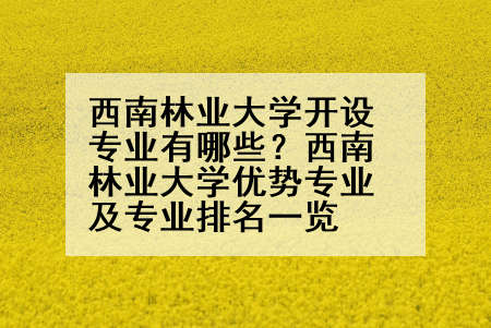 西南林业大学开设专业有哪些？西南林业大学优势专业及专业排名一览