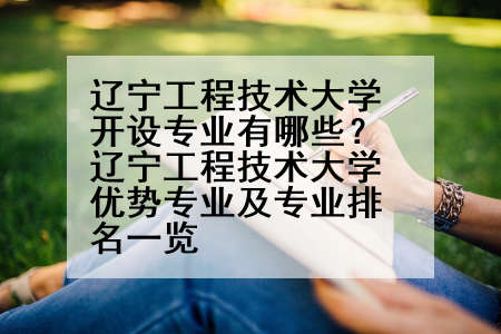 辽宁工程技术大学开设专业有哪些？辽宁工程技术大学优势专业及专业排名一览