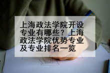 上海政法学院开设专业有哪些？上海政法学院优势专业及专业排名一览