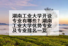 湖南工业大学开设专业有哪些？湖南工业大学优势专业及专业排名一览