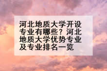 河北地质大学开设专业有哪些？河北地质大学优势专业及专业排名一览