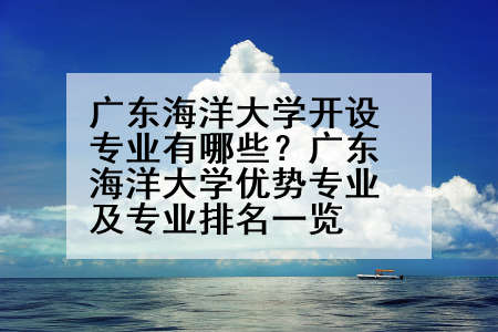 广东海洋大学开设专业有哪些？广东海洋大学优势专业及专业排名一览