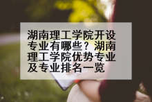 湖南理工学院开设专业有哪些？湖南理工学院优势专业及专业排名一览