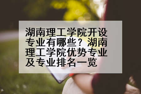 湖南理工学院开设专业有哪些？湖南理工学院优势专业及专业排名一览