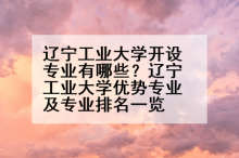 辽宁工业大学开设专业有哪些？辽宁工业大学优势专业及专业排名一览