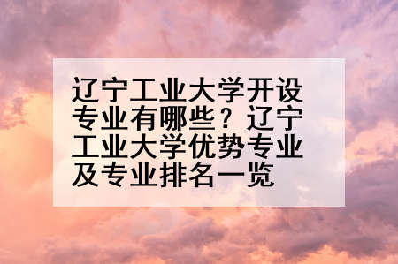 辽宁工业大学开设专业有哪些？辽宁工业大学优势专业及专业排名一览