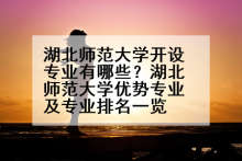 湖北师范大学开设专业有哪些？湖北师范大学优势专业及专业排名一览