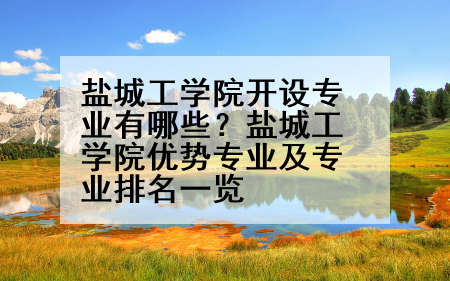 盐城工学院开设专业有哪些？盐城工学院优势专业及专业排名一览