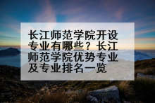 长江师范学院开设专业有哪些？长江师范学院优势专业及专业排名一览