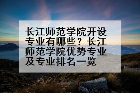 长江师范学院开设专业有哪些？长江师范学院优势专业及专业排名一览