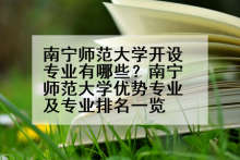 南宁师范大学开设专业有哪些？南宁师范大学优势专业及专业排名一览
