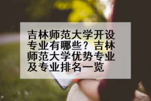 吉林师范大学开设专业有哪些？吉林师范大学优势专业及专业排名一览