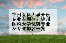锦州医科大学开设专业有哪些？锦州医科大学优势专业及专业排名一览