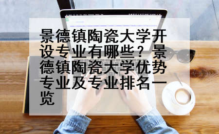 景德镇陶瓷大学开设专业有哪些？景德镇陶瓷大学优势专业及专业排名一览