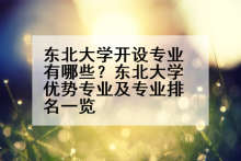 东北大学开设专业有哪些？东北大学优势专业及专业排名一览