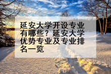 延安大学开设专业有哪些？延安大学优势专业及专业排名一览