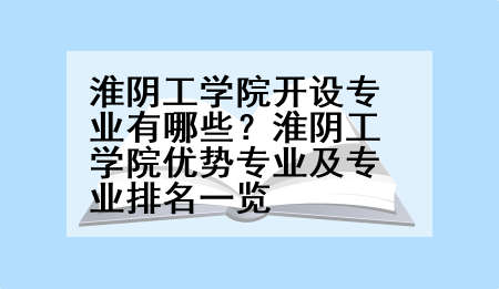 淮阴工学院开设专业有哪些？淮阴工学院优势专业及专业排名一览