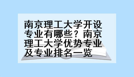 南京理工大学开设专业有哪些？南京理工大学优势专业及专业排名一览