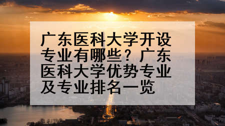 广东医科大学开设专业有哪些？广东医科大学优势专业及专业排名一览
