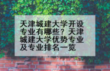 天津城建大学开设专业有哪些？天津城建大学优势专业及专业排名一览