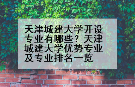 天津城建大学开设专业有哪些？天津城建大学优势专业及专业排名一览