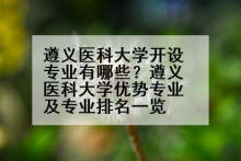 遵义医科大学开设专业有哪些？遵义医科大学优势专业及专业排名一览