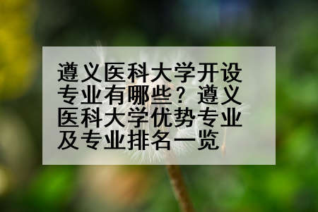 遵义医科大学开设专业有哪些？遵义医科大学优势专业及专业排名一览