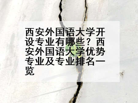 西安外国语大学开设专业有哪些？西安外国语大学优势专业及专业排名一览