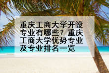 重庆工商大学开设专业有哪些？重庆工商大学优势专业及专业排名一览