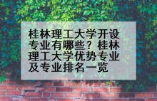 桂林理工大学开设专业有哪些？桂林理工大学优势专业及专业排名一览