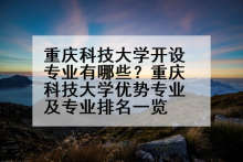 重庆科技大学开设专业有哪些？重庆科技大学优势专业及专业排名一览