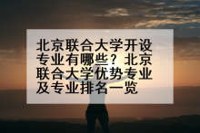 北京联合大学开设专业有哪些？北京联合大学优势专业及专业排名一览