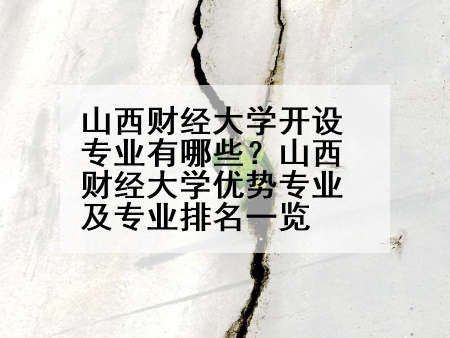 山西财经大学开设专业有哪些？山西财经大学优势专业及专业排名一览
