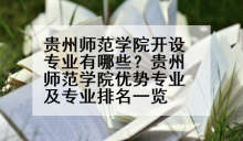 贵州师范学院开设专业有哪些？贵州师范学院优势专业及专业排名一览